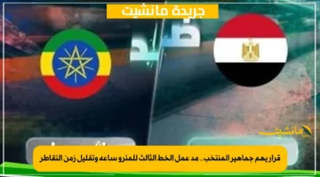 قرار يهم جماهير المنتخب.. مد عمل الخط الثالث للمترو ساعة وتقليل زمن التقاطر 1